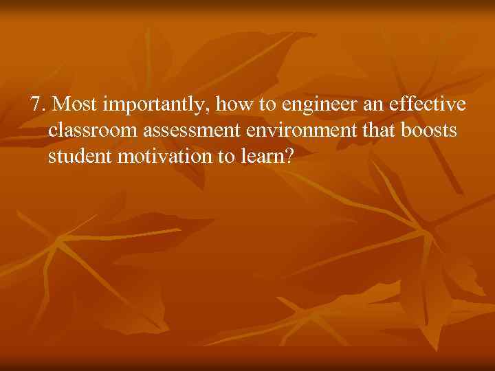 7. Most importantly, how to engineer an effective classroom assessment environment that boosts student