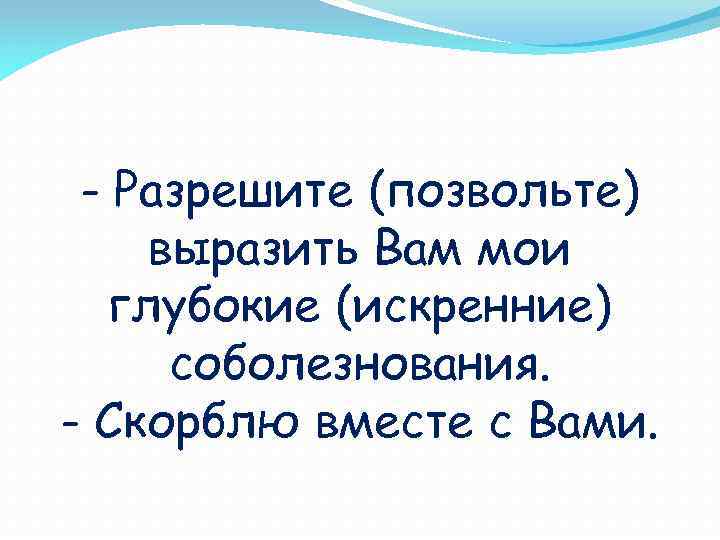 - Разрешите (позвольте) выразить Вам мои глубокие (искренние) соболезнования. - Скорблю вместе с Вами.