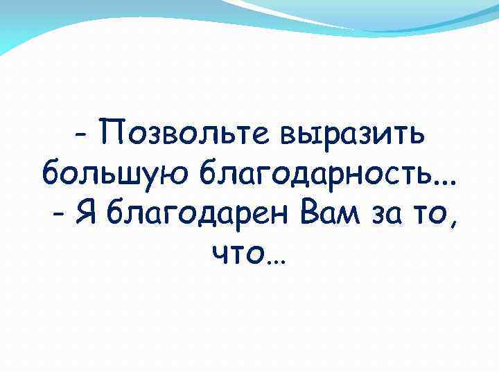 - Позвольте выразить большую благодарность. . . - Я благодарен Вам за то, что…