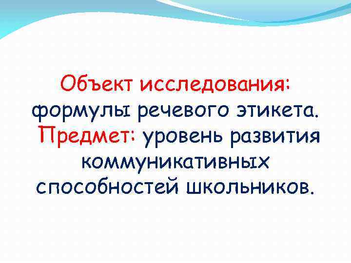 Объект исследования: формулы речевого этикета. Предмет: уровень развития коммуникативных способностей школьников. 