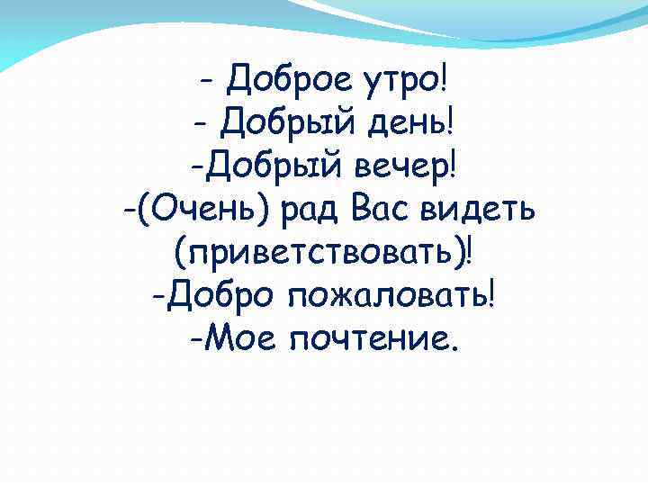 - Доброе утро! - Добрый день! -Добрый вечер! -(Очень) рад Вас видеть (приветствовать)! -Добро