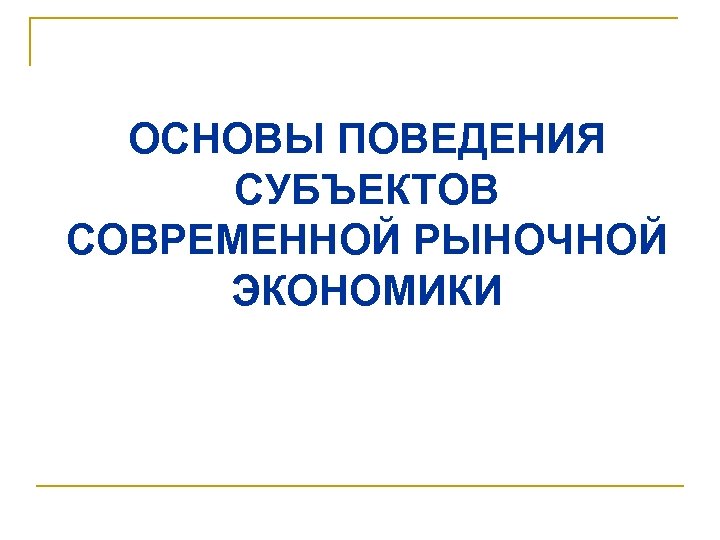 ОСНОВЫ ПОВЕДЕНИЯ СУБЪЕКТОВ СОВРЕМЕННОЙ РЫНОЧНОЙ ЭКОНОМИКИ 