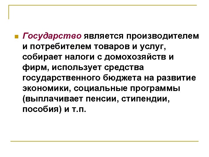 n Государство является производителем и потребителем товаров и услуг, собирает налоги с домохозяйств и