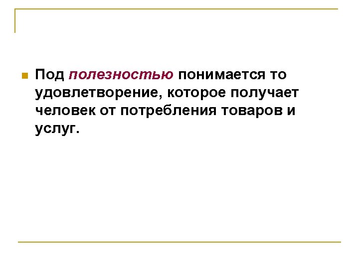 n Под полезностью понимается то удовлетворение, которое получает человек от потребления товаров и услуг.