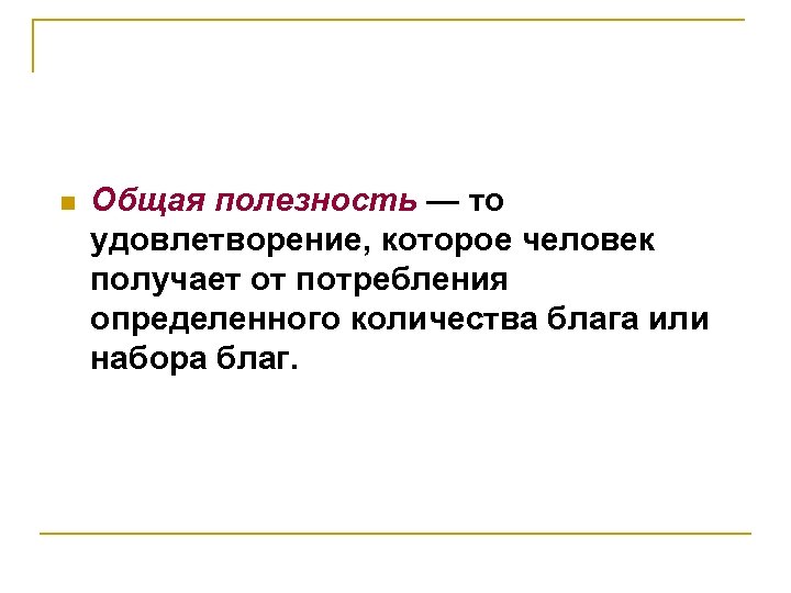 n Общая полезность — то удовлетворение, которое человек получает от потребления определенного количества блага