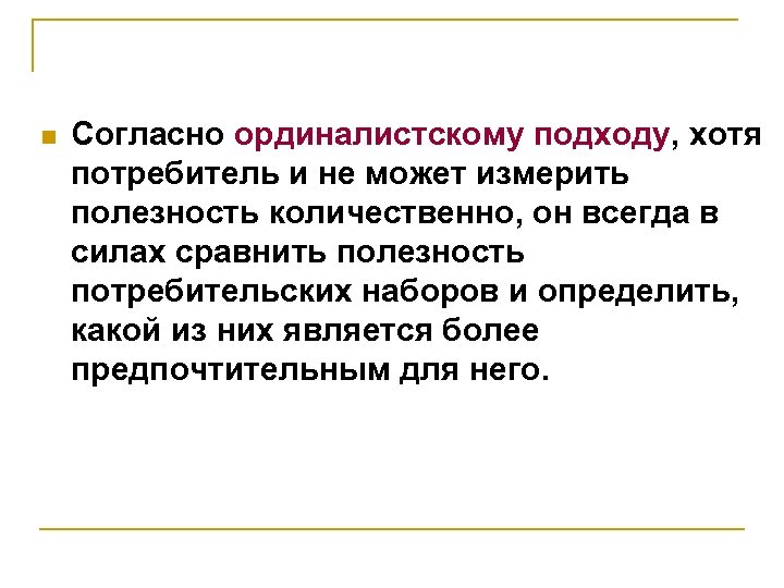 n Согласно ординалистскому подходу, хотя потребитель и не может измерить полезность количественно, он всегда