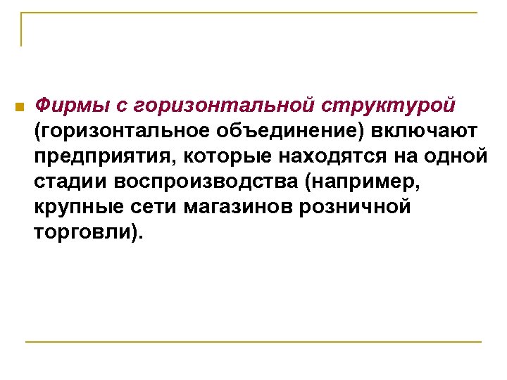 n Фирмы с горизонтальной структурой (горизонтальное объединение) включают предприятия, которые находятся на одной стадии