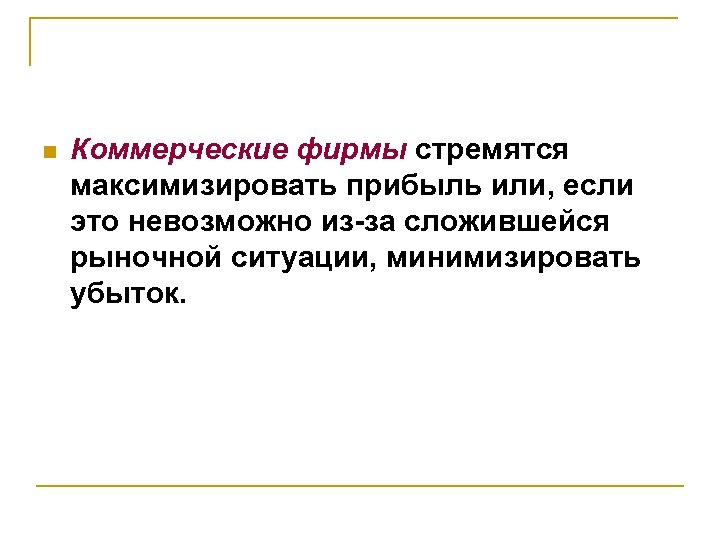 n Коммерческие фирмы стремятся максимизировать прибыль или, если это невозможно из-за сложившейся рыночной ситуации,