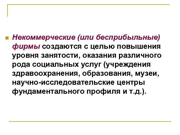 n Некоммерческие (или бесприбыльные) фирмы создаются с целью повышения уровня занятости, оказания различного рода