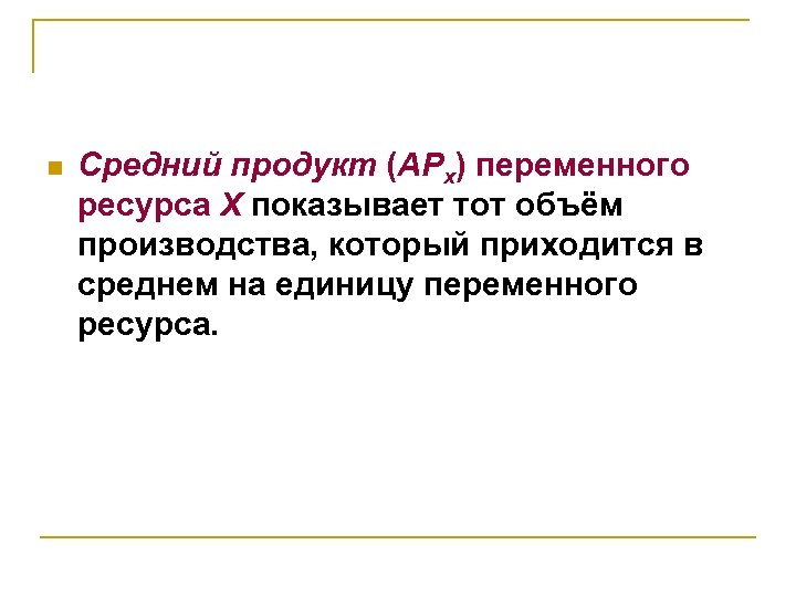 n Средний продукт (APx) переменного ресурса X показывает тот объём производства, который приходится в