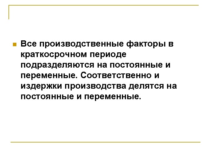 n Все производственные факторы в краткосрочном периоде подразделяются на постоянные и переменные. Соответственно и