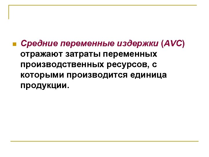 n Средние переменные издержки (AVC) отражают затраты переменных производственных ресурсов, с которыми производится единица