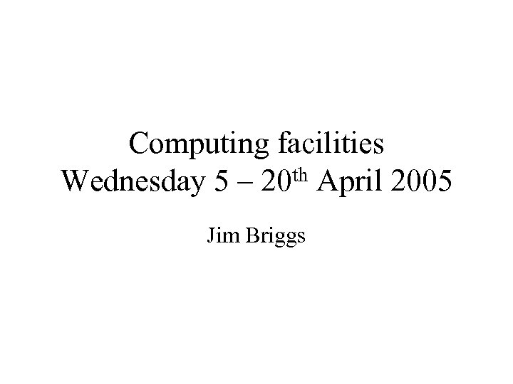 Computing facilities th April 2005 Wednesday 5 – 20 Jim Briggs 