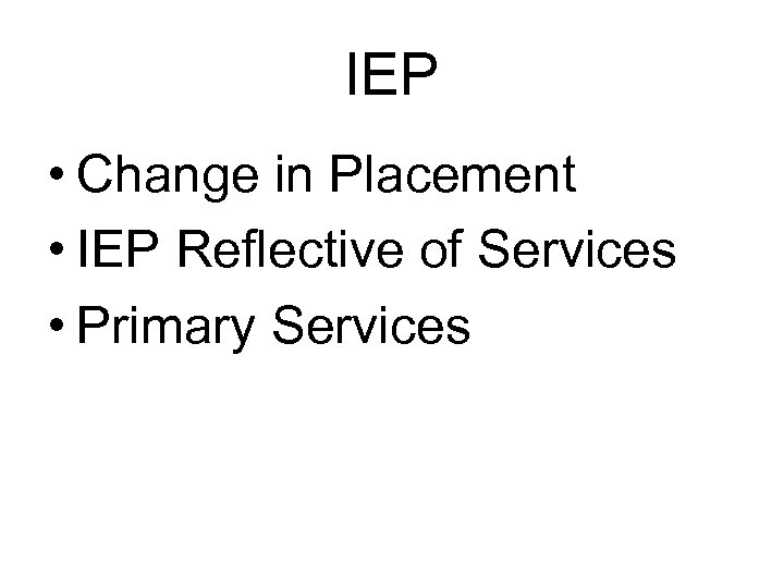 IEP • Change in Placement • IEP Reflective of Services • Primary Services 