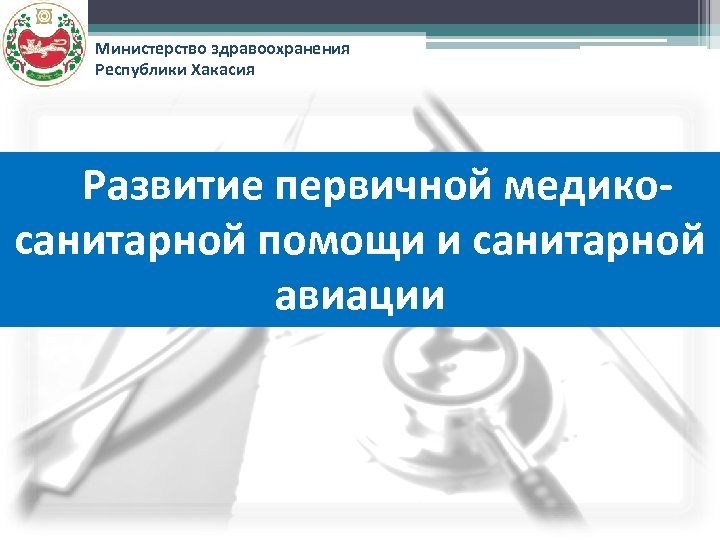 Министерство здравоохранения Республики Хакасия Развитие первичной медикосанитарной помощи и санитарной авиации 