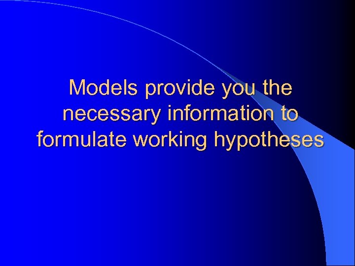 Models provide you the necessary information to formulate working hypotheses 