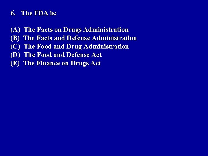 6. The FDA is: (A) The Facts on Drugs Administration (B) The Facts and