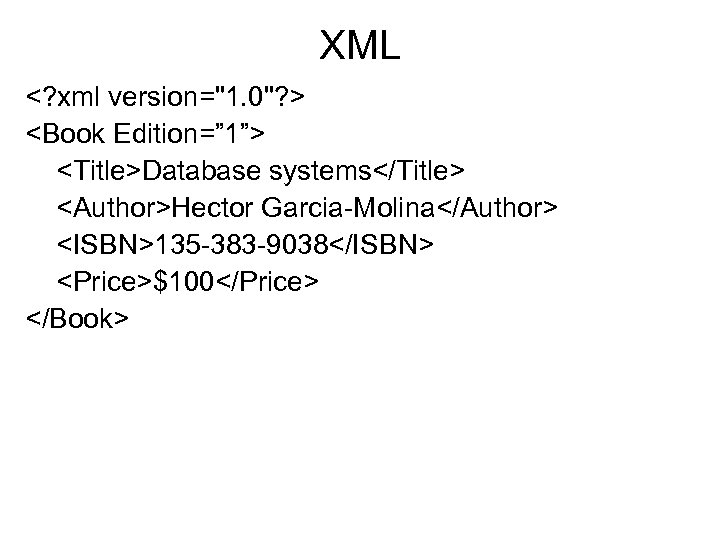 XML <? xml version="1. 0"? > <Book Edition=” 1”> <Title>Database systems</Title> <Author>Hector Garcia-Molina</Author> <ISBN>135