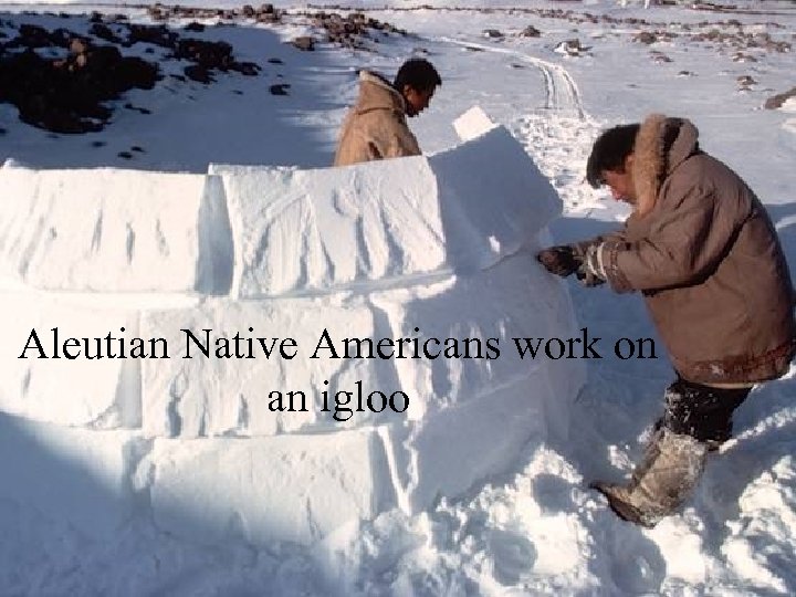 Aleutian Native Americans work on an igloo 