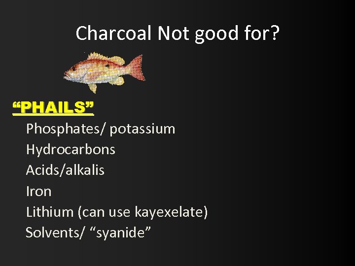 Charcoal Not good for? “PHAILS” Phosphates/ potassium Hydrocarbons Acids/alkalis Iron Lithium (can use kayexelate)