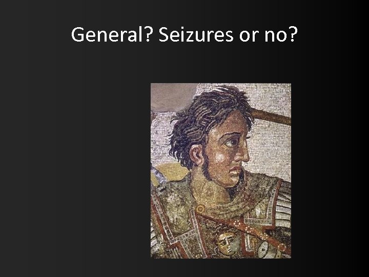 General? Seizures or no? 