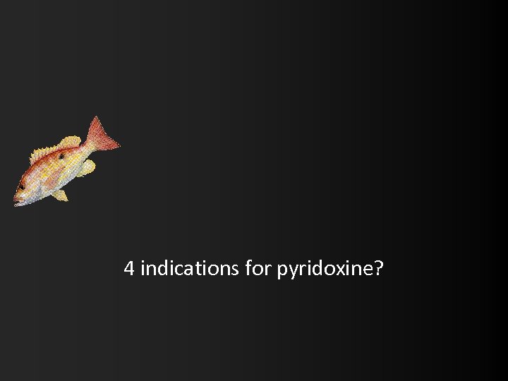 4 indications for pyridoxine? 