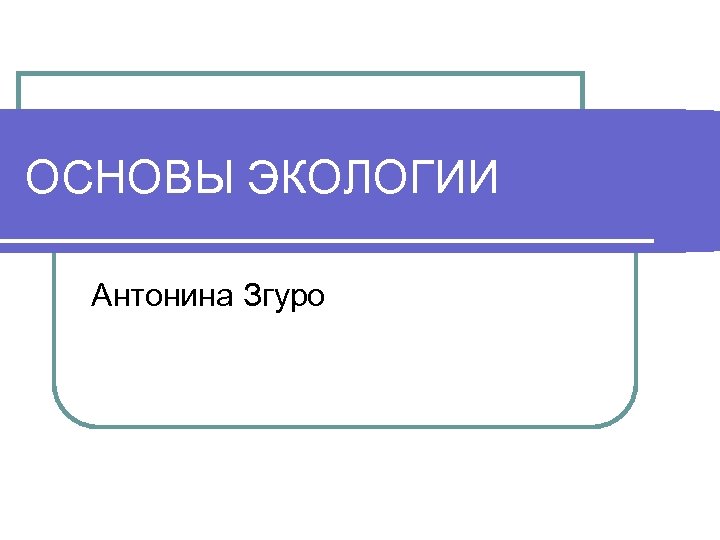 ОСНОВЫ ЭКОЛОГИИ Антонина Згуро 