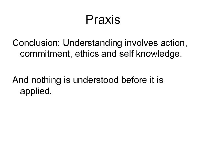 Praxis Conclusion: Understanding involves action, commitment, ethics and self knowledge. And nothing is understood