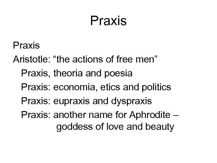Praxis Aristotle: “the actions of free men” Praxis, theoria and poesia Praxis: economia, etics