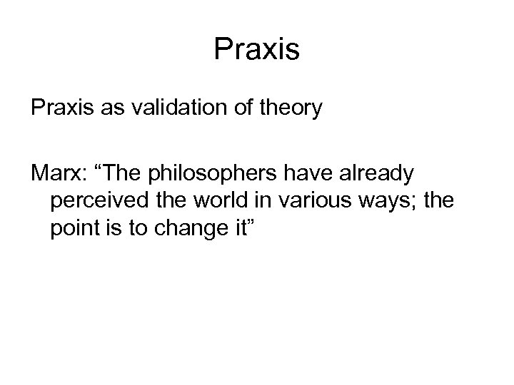 Praxis as validation of theory Marx: “The philosophers have already perceived the world in