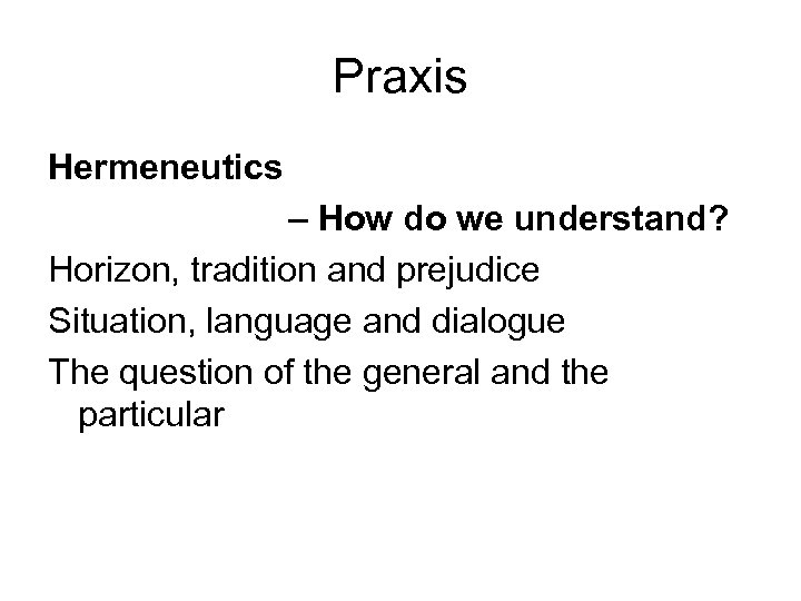 Praxis Hermeneutics – How do we understand? Horizon, tradition and prejudice Situation, language and
