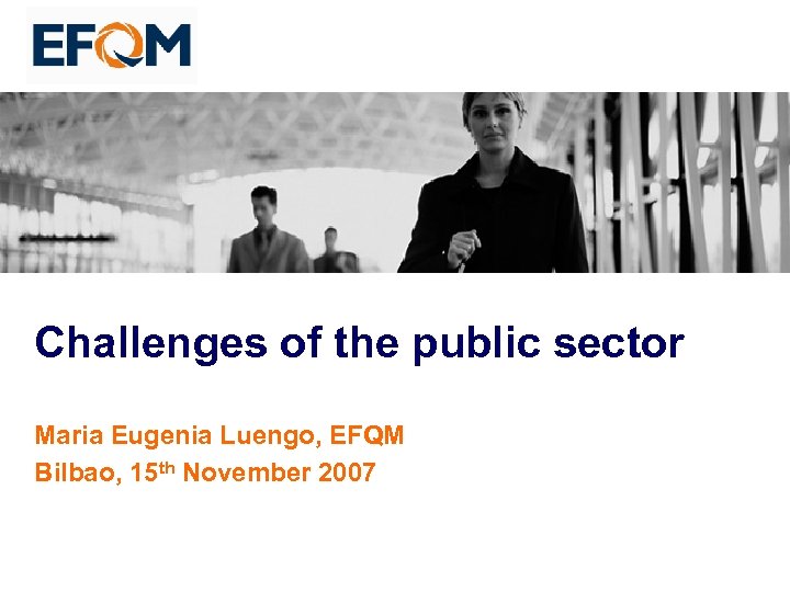 Challenges of the public sector Maria Eugenia Luengo, EFQM Bilbao, 15 th November 2007