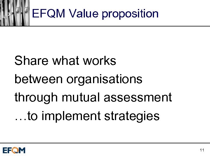 EFQM Value proposition Share what works between organisations through mutual assessment …to implement strategies