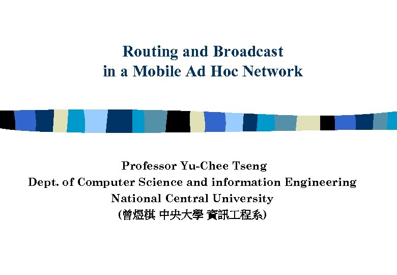 Routing and Broadcast in a Mobile Ad Hoc Network Professor Yu-Chee Tseng Dept. of