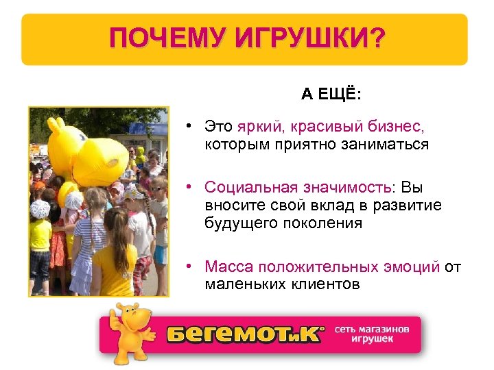 ПОЧЕМУ ИГРУШКИ? А ЕЩЁ: • Это яркий, красивый бизнес, которым приятно заниматься • Социальная