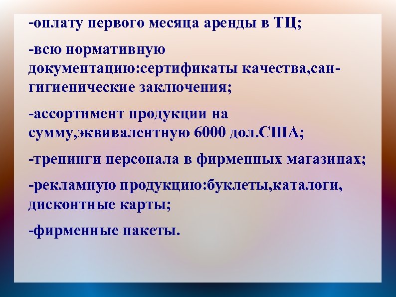 -оплату первого месяца аренды в ТЦ; -всю нормативную документацию: сертификаты качества, сангигиенические заключения; -ассортимент
