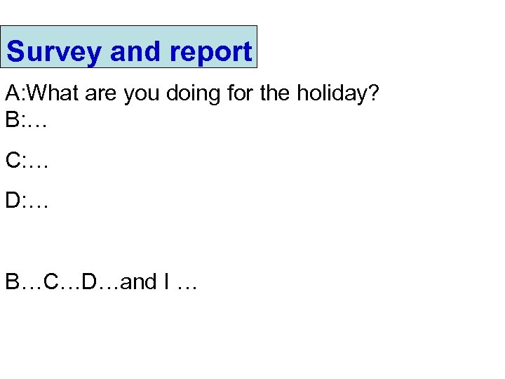 Survey and report A: What are you doing for the holiday? B: … C: