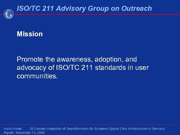 ISO/TC 211 Advisory Group on Outreach Mission Promote the awareness, adoption, and advocacy of
