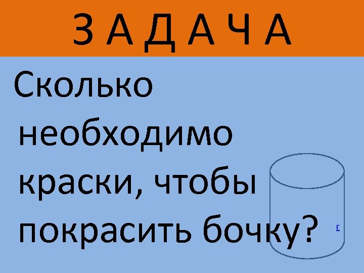 ЗАДАЧА Сколько необходимо краски, чтобы покрасить бочку? г 