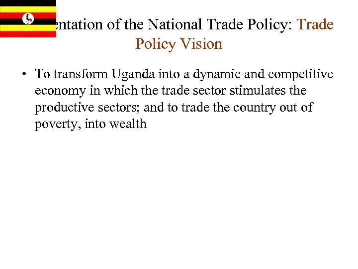 Presentation of the National Trade Policy: Trade Policy Vision • To transform Uganda into