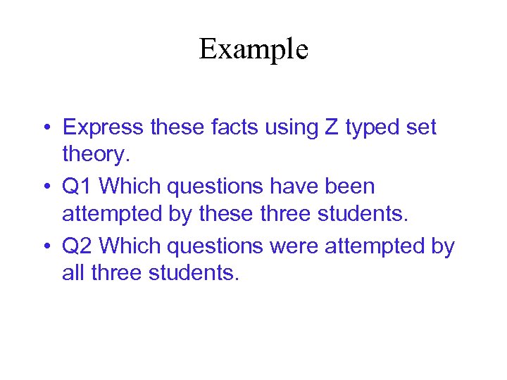 Example • Express these facts using Z typed set theory. • Q 1 Which