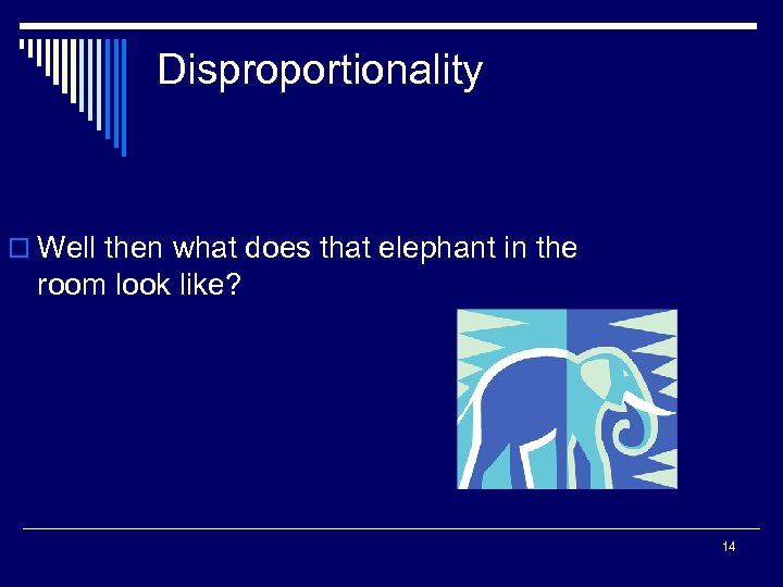 Disproportionality o Well then what does that elephant in the room look like? 14