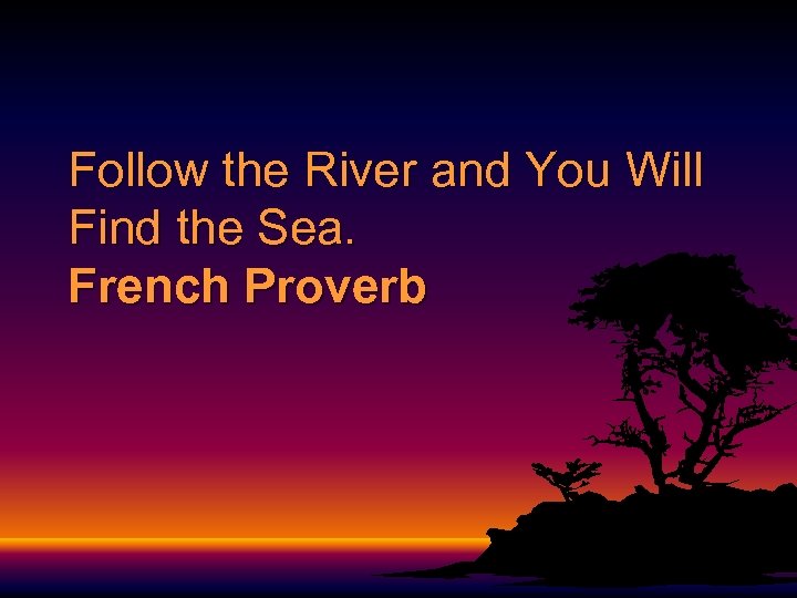 Follow the River and You Will Find the Sea. French Proverb 