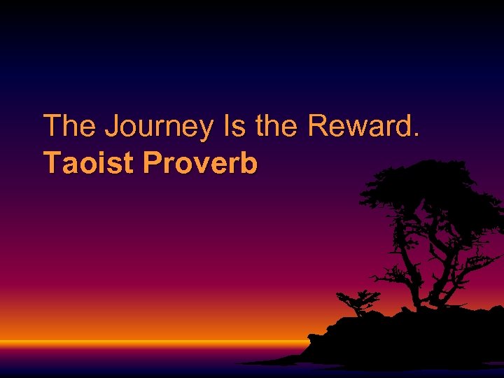 The Journey Is the Reward. Taoist Proverb 