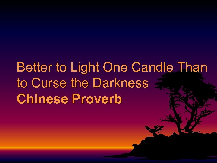 Better to Light One Candle Than to Curse the Darkness Chinese Proverb 