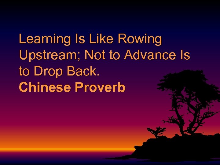 Learning Is Like Rowing Upstream; Not to Advance Is to Drop Back. Chinese Proverb