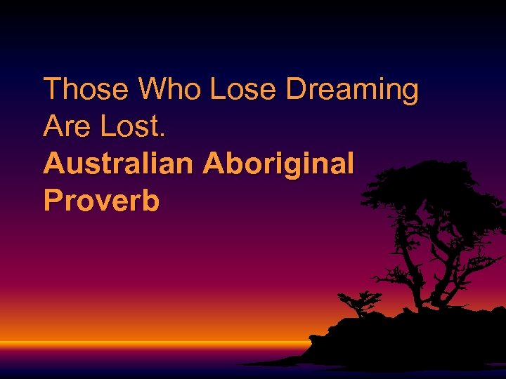 Those Who Lose Dreaming Are Lost. Australian Aboriginal Proverb 