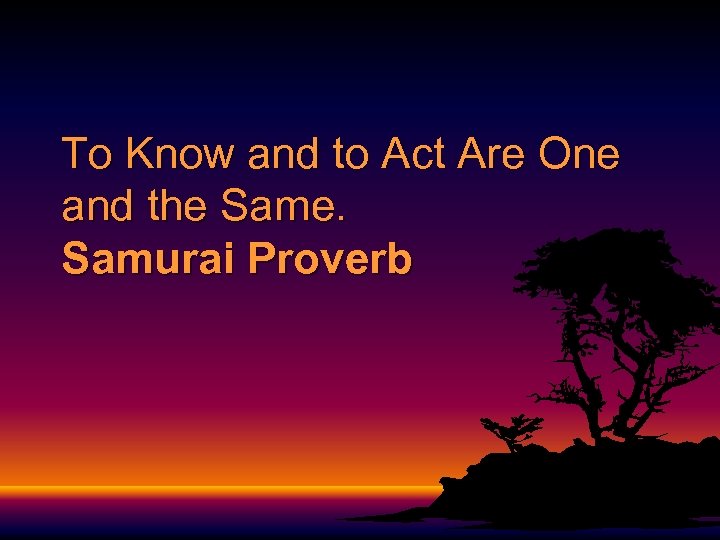 To Know and to Act Are One and the Same. Samurai Proverb 