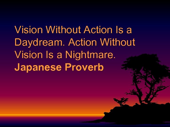 Vision Without Action Is a Daydream. Action Without Vision Is a Nightmare. Japanese Proverb