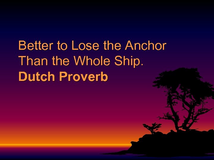 Better to Lose the Anchor Than the Whole Ship. Dutch Proverb 